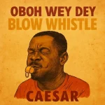Caesar – Oboh Wey Dey Blow Whistle